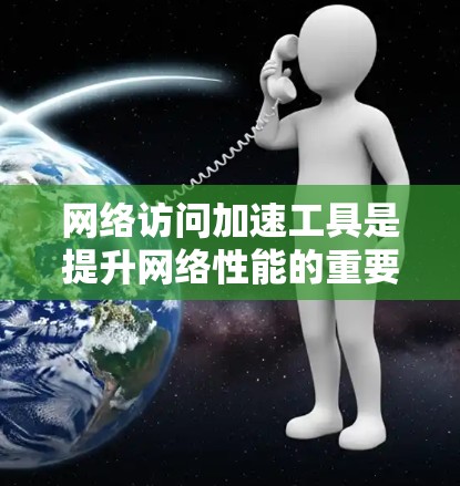 网络访问加速工具是提升网络性能的重要工具，帮助用户减少延迟和网络卡顿。以下是对这些工具的详细评测，涵盖功能、性能、用户体验、价格、适用场景和行业趋势等方面