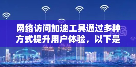 网络访问加速工具通过多种方式提升用户体验，以下是对其功能、安全性和使用体验的综合分析