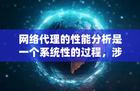网络代理的性能分析是一个系统性的过程，涉及多个方面，以下是对该过程的详细总结