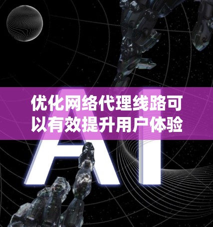 优化网络代理线路可以有效提升用户体验，以下是详细且系统化的优化步骤
