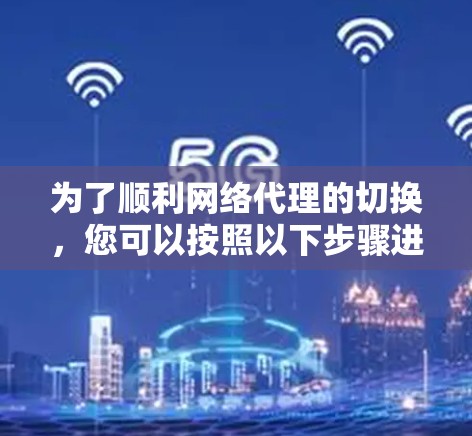 为了顺利网络代理的切换，您可以按照以下步骤进行操作