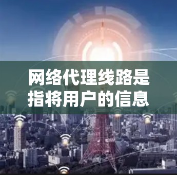 网络代理线路是指将用户的信息发送到特定服务器或设备，然后处理后再返回给用户。常见的网络代理线路包括