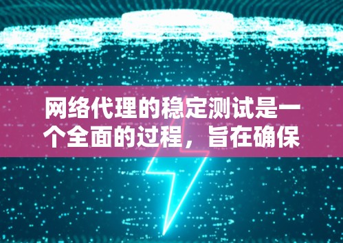网络代理的稳定测试是一个全面的过程，旨在确保代理在各种网络环境下能够正常运行，避免潜在问题。以下是对该过程的总结和详细的分析