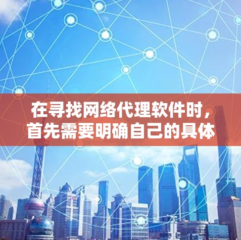 在寻找网络代理软件时，首先需要明确自己的具体需求。以下是一个结构化的推荐和选择指南，帮助你根据不同的场景选择合适的软件