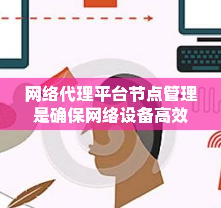 网络代理平台节点管理是确保网络设备高效、可靠运行的核心流程，涉及从配置到监控的多个步骤。以下是对网络代理平台节点管理的详细总结