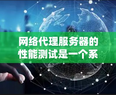 网络代理服务器的性能测试是一个系统化的过程，旨在评估其在处理数据和请求时的表现。以下是对测试网络代理服务器性能的详细步骤和建议