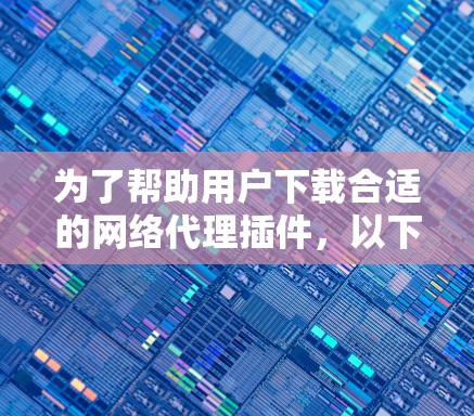 为了帮助用户下载合适的网络代理插件，以下是一些详细的解决方案