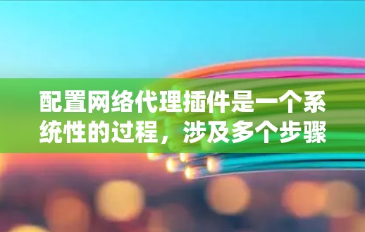 配置网络代理插件是一个系统性的过程，涉及多个步骤和细节，以下是一个清晰的步骤指南