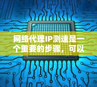 网络代理IP测速是一个重要的步骤，可以帮助优化网络性能和配置网络代理服务器。以下是一个详细的步骤指南