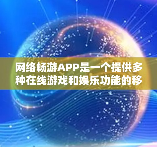 网络畅游APP是一个提供多种在线游戏和娱乐功能的移动应用，旨在满足用户在不同设备上的游戏需求。以下是对该类APP的详细介绍