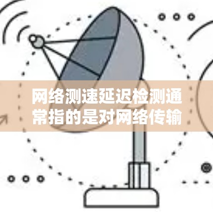 网络测速延迟检测通常指的是对网络传输速度和响应时间进行实时检测和分析。以下是一些常见的网络测速延迟检测方法和工具