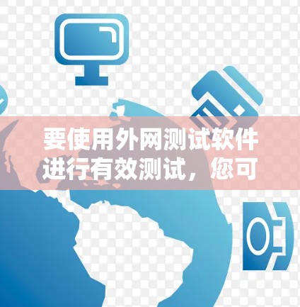 要使用外网测试软件进行有效测试，您可以按照以下步骤操作，适用于不同的测试需求