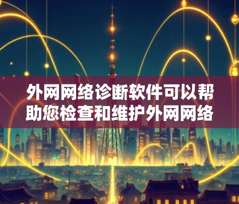 外网网络诊断软件可以帮助您检查和维护外网网络的连接状态和性能。以下是一些常见的外网网络诊断软件及其功能，供您参考
