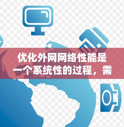 优化外网网络性能是一个系统性的过程，需要综合考虑多个因素。以下是一个详细的优化步骤指南，帮助你有效提升外网网络性能