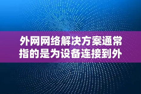 外网网络解决方案通常指的是为设备连接到外部服务器或网络的网络架构和配置。以下是一些常见的外网网络解决方案，涵盖了从基础到高级的各个方面
