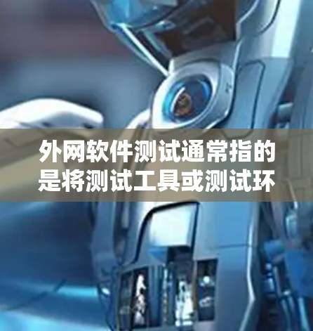 外网软件测试通常指的是将测试工具或测试环境部署到外部服务器（如Web服务器或移动服务器）进行测试。以下是一些关于外网软件测试的步骤和建议