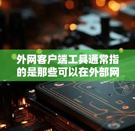 外网客户端工具通常指的是那些可以在外部网络上运行的客户端应用或工具。这些工具可以用于各种需求，包括Web开发、移动应用、聊天工具、邮件客户端等。以下是一些常见的外网客户端工具及其用途