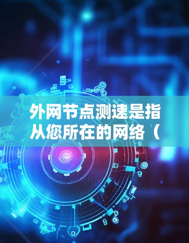外网节点测速是指从您所在的网络（即外部网络）到服务器或计算机的网络节点之间的网络速度。通常，外网节点是指从计算机到服务器的网络端口，而服务器是需要测试的节点。以下是一些关于外网节点测速的步骤和方法