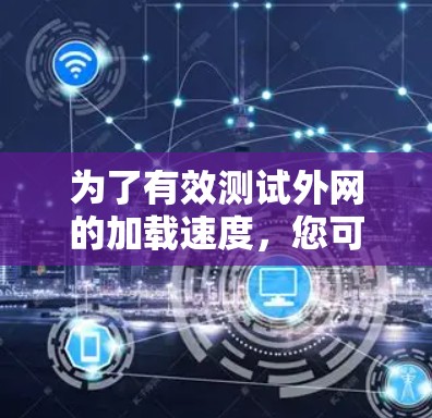 为了有效测试外网的加载速度，您可以按照以下步骤操作