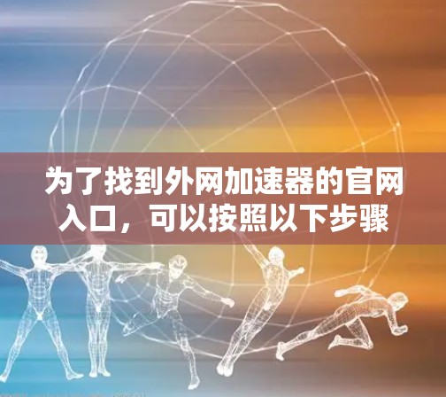 为了找到外网加速器的官网入口，可以按照以下步骤进行