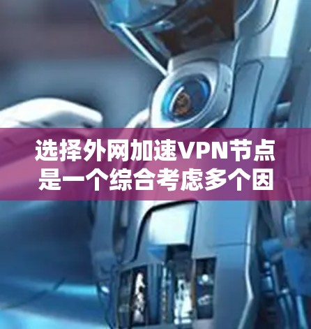 选择外网加速VPN节点是一个综合考虑多个因素的过程，以下是一个有条理的总结，帮助你做出明智的选择