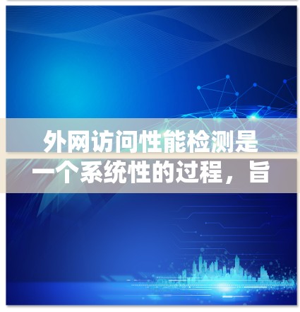外网访问性能检测是一个系统性的过程，旨在确保网站在访问时的稳定性和高效性。以下是该过程的详细步骤