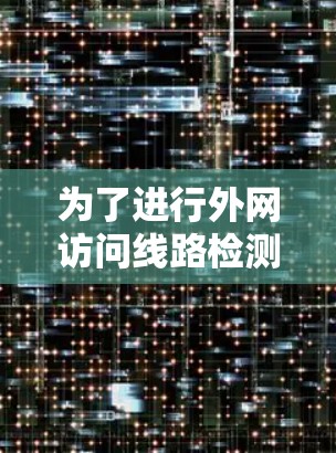 为了进行外网访问线路检测并确保网络正常运行,可以按照以下步骤进行 为了进行外网访问线路检测并确保网络正常运行,可以按照以下步骤进行