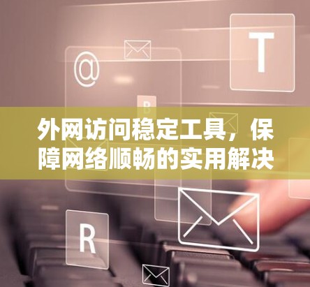 外网访问稳定工具，保障网络顺畅的实用解决方案