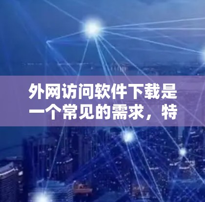 外网访问软件下载是一个常见的需求，特别是当需要访问外部服务器、云资源或文件时。以下是一些常见的外网访问软件下载工具及其使用方法