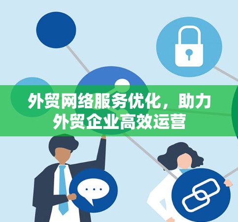 外贸网络服务优化,助力外贸企业高效运营 外贸网络服务优化,助力外贸企业高效运营