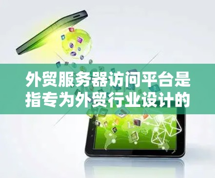 外贸服务器访问平台是指专为外贸行业设计的服务器管理平台，旨在保障企业网络安全、自动化的监控和安全防护。以下是一些常见的外贸服务器访问平台推荐