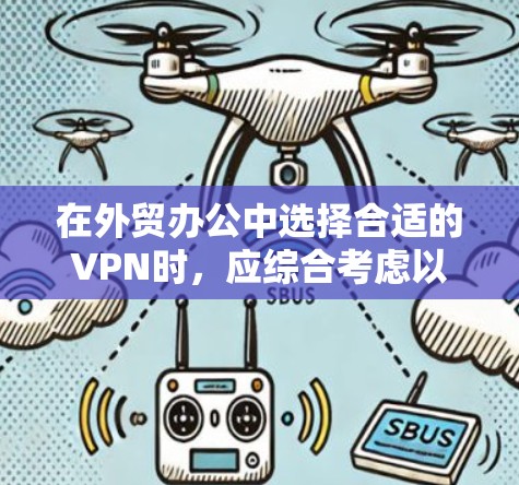 在外贸办公中选择合适的VPN时，应综合考虑以下几个关键因素