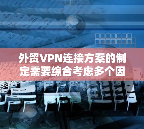 外贸VPN连接方案的制定需要综合考虑多个因素，以确保数据安全、网络稳定、流量控制和用户体验等。以下是一个详细的解决方案