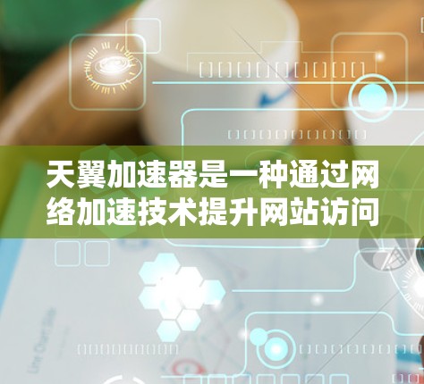 天翼加速器是一种通过网络加速技术提升网站访问速度的应用程序。如果你正在使用天翼加速器优化网页加载速度，以下是一些可能的优化方向和建议