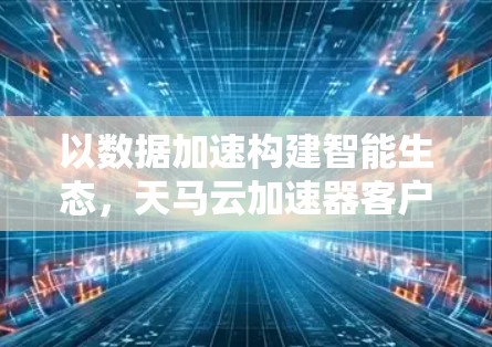 以数据加速构建智能生态，天马云加速器客户端