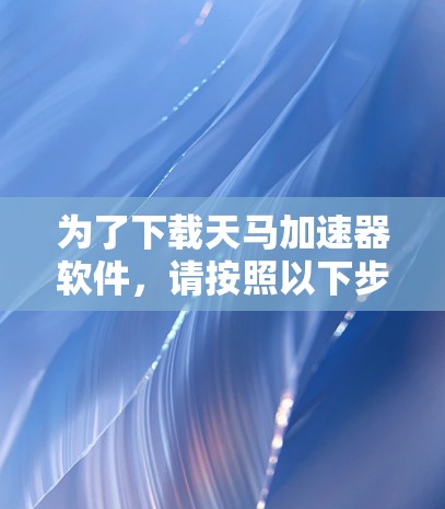为了下载天马加速器软件，请按照以下步骤操作