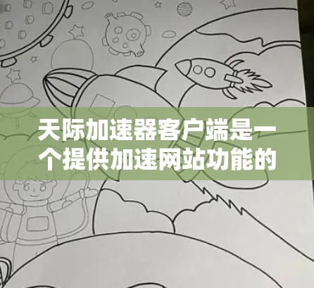 天际加速器客户端是一个提供加速网站功能的应用程序，旨在帮助用户在需要时快速下载和加速网站。以下是对该应用的详细介绍