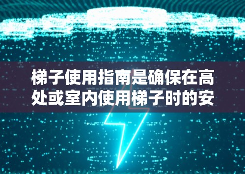 梯子使用指南是确保在高处或室内使用梯子时的安全和有效的方法。以下是一个结构清晰、内容详实的梯子使用指南，涵盖选择、使用、注意事项和维护等方面