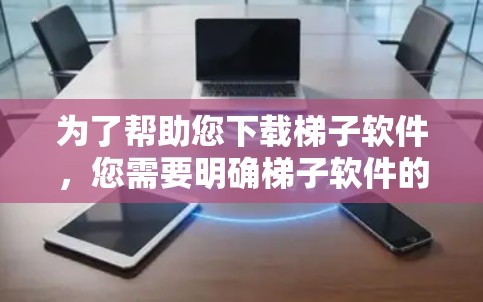 为了帮助您下载梯子软件，您需要明确梯子软件的具体类型。以下是两种可能的梯子软件类型及其下载步骤