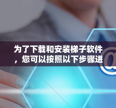 为了下载和安装梯子软件，您可以按照以下步骤进行