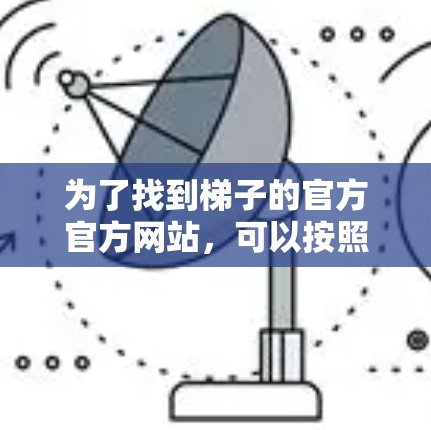 为了找到梯子的官方官方网站，可以按照以下步骤进行