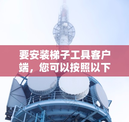 要安装梯子工具客户端，您可以按照以下步骤操作