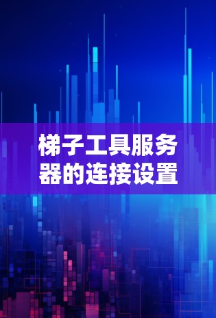 梯子工具服务器的连接设置通常涉及文件存储路径、权限配置、文件上传和下载设置等。以下是一些常见的配置问题和解决方法，帮助您设置和管理梯子工具服务器的连接