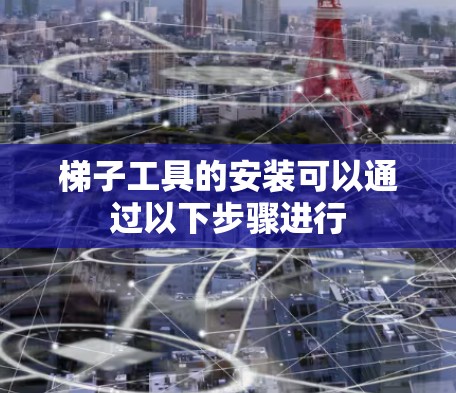 梯子工具的安装可以通过以下步骤进行