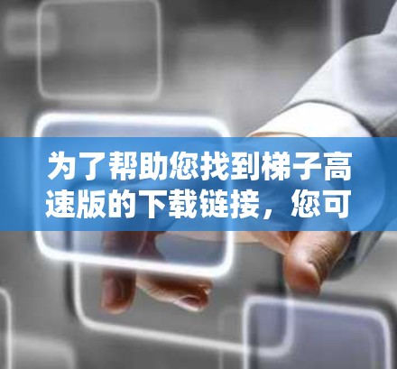 为了帮助您找到梯子高速版的下载链接，您可以按照以下步骤进行