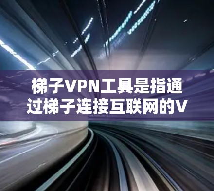 梯子VPN工具是指通过梯子连接互联网的VPN设备，旨在提供安全的VPN服务。以下是几种常见的梯子VPN工具及其特点