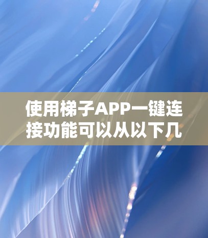 使用梯子APP一键连接功能可以从以下几个步骤进行操作