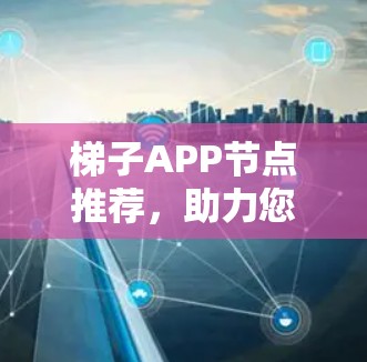梯子APP节点推荐，助力您的通信优化