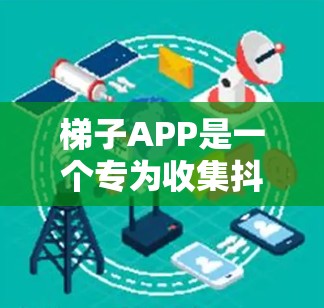 梯子APP是一个专为收集抖音上的经典梯子视频而设计的工具，这些视频包括你追我赶我是那根小木头老张在乡下等经典的视频。以下是关于该工具的详细分析