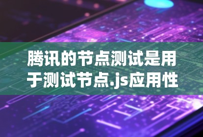 腾讯的节点测试是用于测试节点.js应用性能、稳定性以及安全性的一种测试工具。以下是关于腾讯节点测试的一些信息
